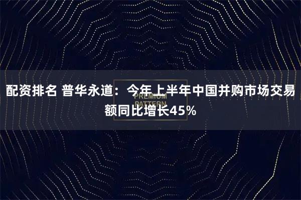 配资排名 普华永道：今年上半年中国并购市场交易额同比增长45%
