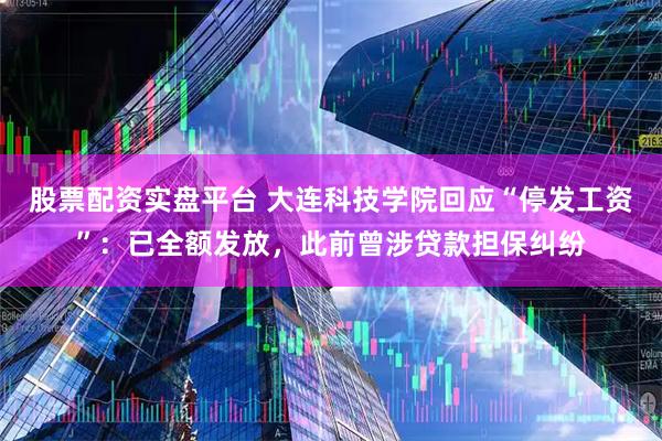 股票配资实盘平台 大连科技学院回应“停发工资”：已全额发放，此前曾涉贷款担保纠纷