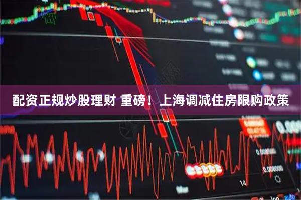 配资正规炒股理财 重磅！上海调减住房限购政策
