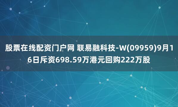 股票在线配资门户网 联易融科技-W(09959)9月16日斥资698.59万港元回购222万股