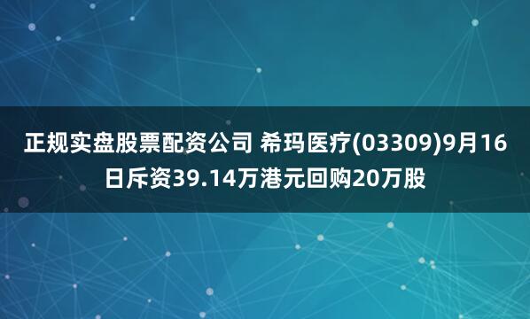 正规实盘股票配资公司 希玛医疗(03309)9月16日斥资39.14万港元回购20万股