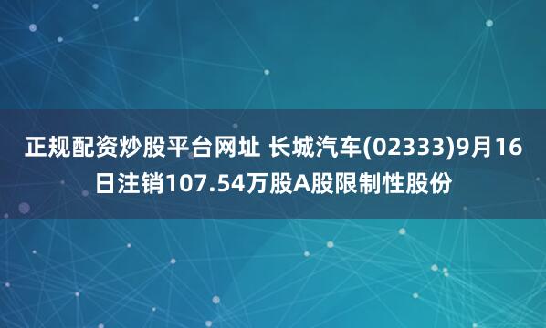正规配资炒股平台网址 长城汽车(02333)9月16日注销107.54万股A股限制性股份