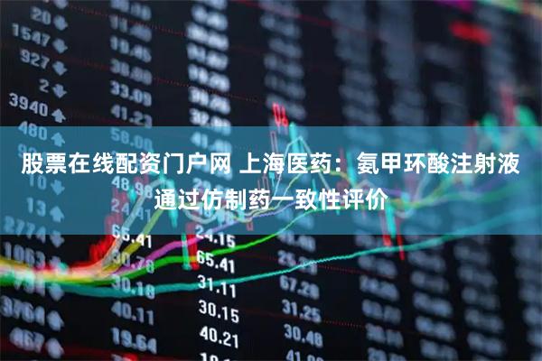 股票在线配资门户网 上海医药：氨甲环酸注射液通过仿制药一致性评价