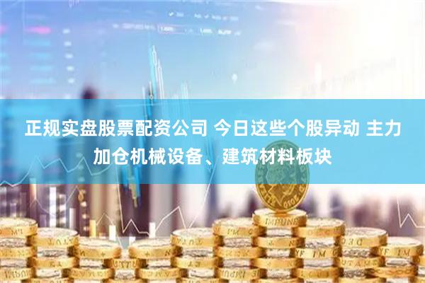 正规实盘股票配资公司 今日这些个股异动 主力加仓机械设备、建筑材料板块