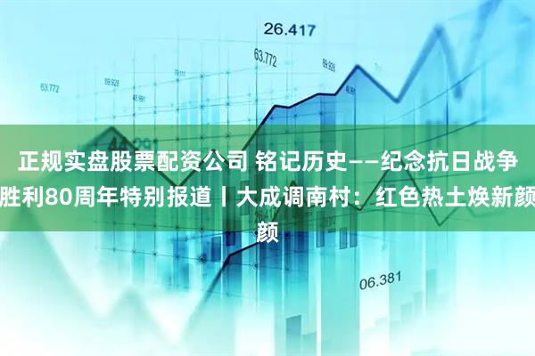 正规实盘股票配资公司 铭记历史——纪念抗日战争胜利80周年特别报道丨大成调南村：红色热土焕新颜