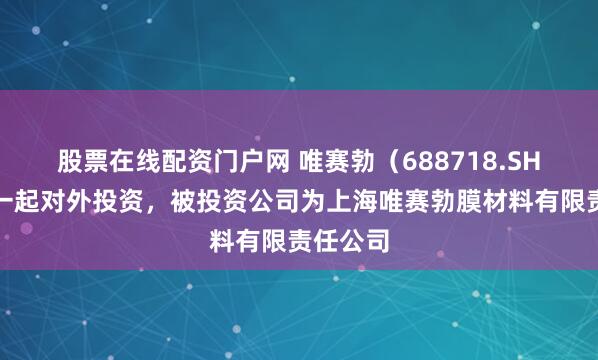 股票在线配资门户网 唯赛勃（688718.SH）新增一起对外投资，被投资公司为上海唯赛勃膜材料有限责任公司