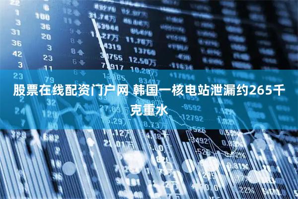 股票在线配资门户网 韩国一核电站泄漏约265千克重水
