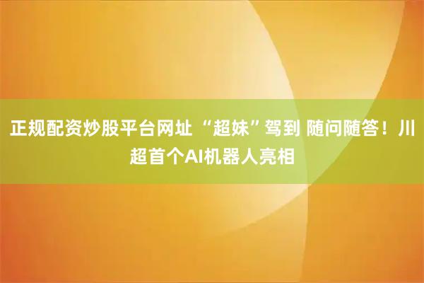 正规配资炒股平台网址 “超妹”驾到 随问随答！川超首个AI机器人亮相