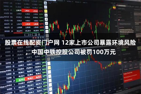 股票在线配资门户网 12家上市公司暴露环境风险，中国中铁控股公司被罚100万元