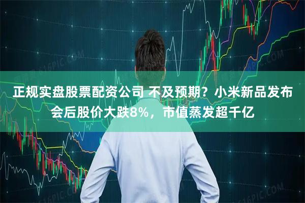 正规实盘股票配资公司 不及预期？小米新品发布会后股价大跌8%，市值蒸发超千亿