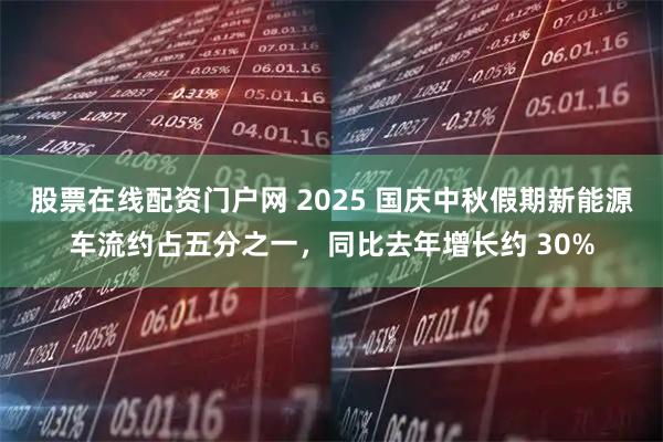 股票在线配资门户网 2025 国庆中秋假期新能源车流约占五分之一，同比去年增长约 30%