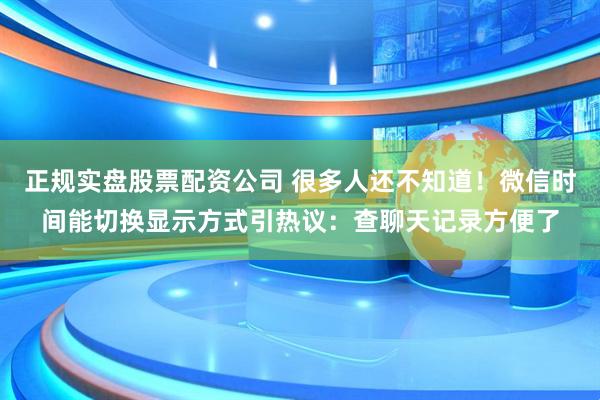 正规实盘股票配资公司 很多人还不知道！微信时间能切换显示方式引热议：查聊天记录方便了