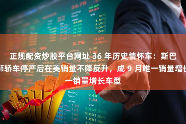 正规配资炒股平台网址 36 年历史情怀车：斯巴鲁力狮轿车停产后在美销量不降反升，成 9 月唯一销量增长车型