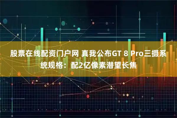 股票在线配资门户网 真我公布GT 8 Pro三摄系统规格：配2亿像素潜望长焦