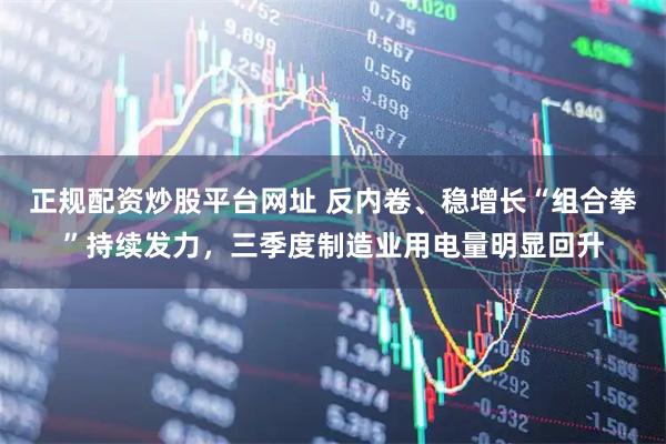 正规配资炒股平台网址 反内卷、稳增长“组合拳”持续发力，三季度制造业用电量明显回升