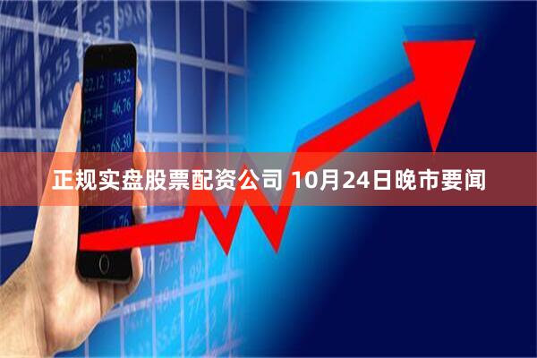 正规实盘股票配资公司 10月24日晚市要闻