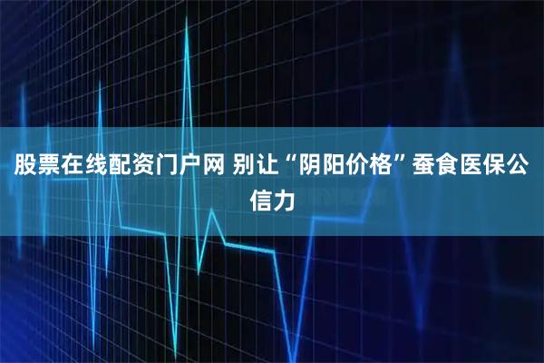 股票在线配资门户网 别让“阴阳价格”蚕食医保公信力