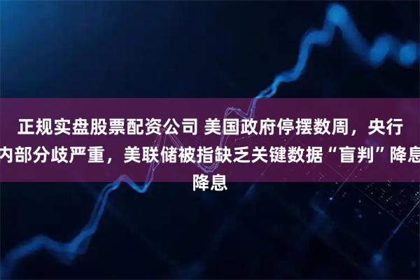 正规实盘股票配资公司 美国政府停摆数周，央行内部分歧严重，美联储被指缺乏关键数据“盲判”降息