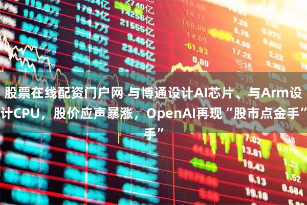 股票在线配资门户网 与博通设计AI芯片、与Arm设计CPU，股价应声暴涨，OpenAI再现“股市点金手”