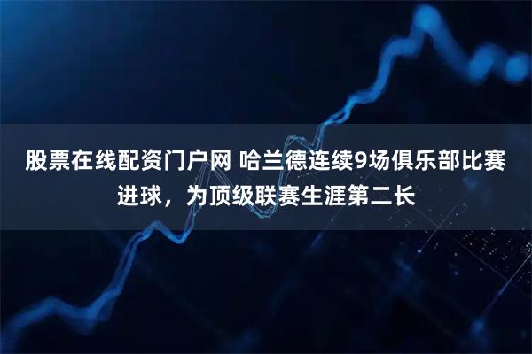 股票在线配资门户网 哈兰德连续9场俱乐部比赛进球，为顶级联赛生涯第二长