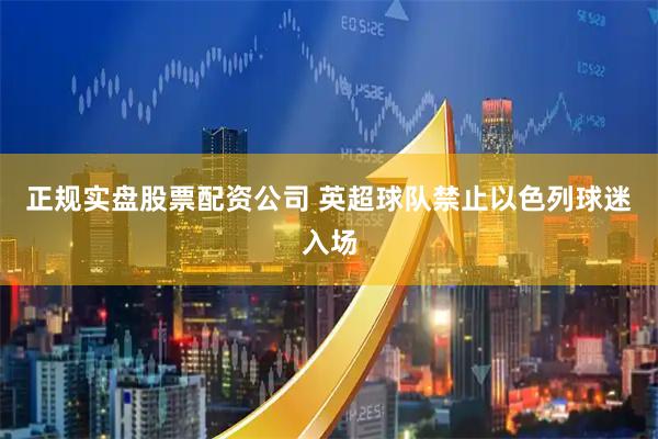 正规实盘股票配资公司 英超球队禁止以色列球迷入场