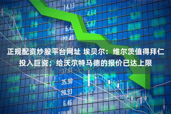 正规配资炒股平台网址 埃贝尔：维尔茨值得拜仁投入巨资；给沃尔特马德的报价已达上限