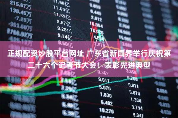 正规配资炒股平台网址 广东省新闻界举行庆祝第二十六个记者节大会！表彰先进典型