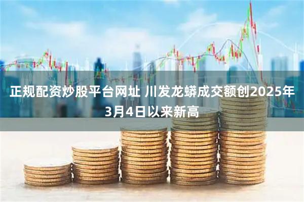 正规配资炒股平台网址 川发龙蟒成交额创2025年3月4日以来新高