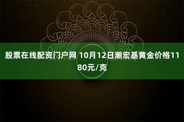 股票在线配资门户网 10月12日潮宏基黄金价格1180元/克