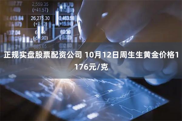 正规实盘股票配资公司 10月12日周生生黄金价格1176元/克