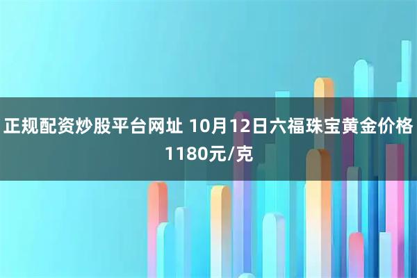 正规配资炒股平台网址 10月12日六福珠宝黄金价格1180元/克
