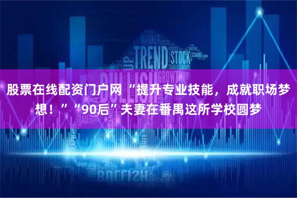 股票在线配资门户网 “提升专业技能，成就职场梦想！”“90后”夫妻在番禺这所学校圆梦