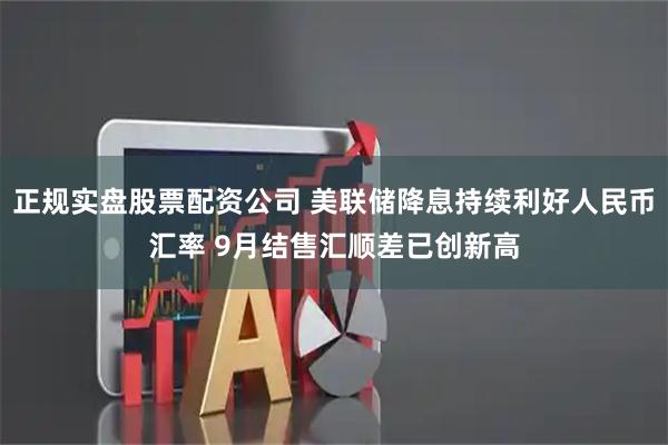 正规实盘股票配资公司 美联储降息持续利好人民币汇率 9月结售汇顺差已创新高