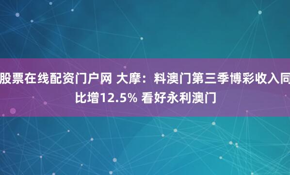 股票在线配资门户网 大摩：料澳门第三季博彩收入同比增12.5% 看好永利澳门