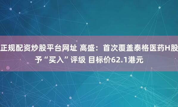 正规配资炒股平台网址 高盛：首次覆盖泰格医药H股予“买入”评级 目标价62.1港元