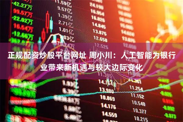正规配资炒股平台网址 周小川：人工智能为银行业带来新机遇与较大边际变化
