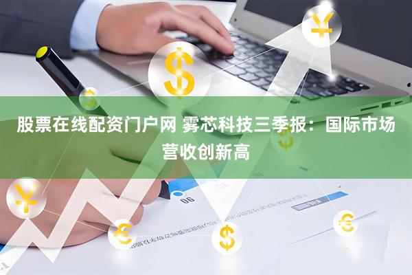 股票在线配资门户网 雾芯科技三季报：国际市场营收创新高