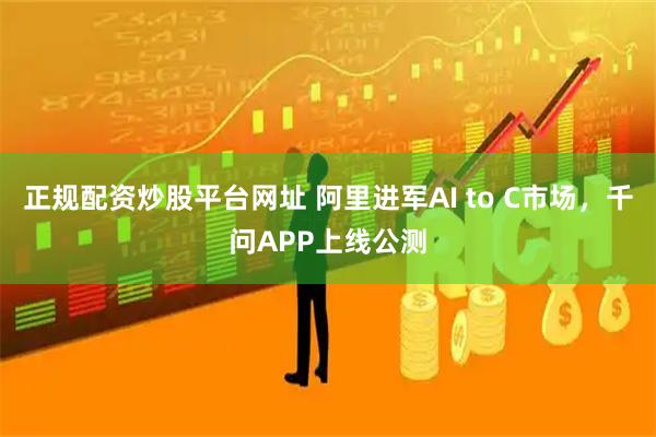 正规配资炒股平台网址 阿里进军AI to C市场，千问APP上线公测