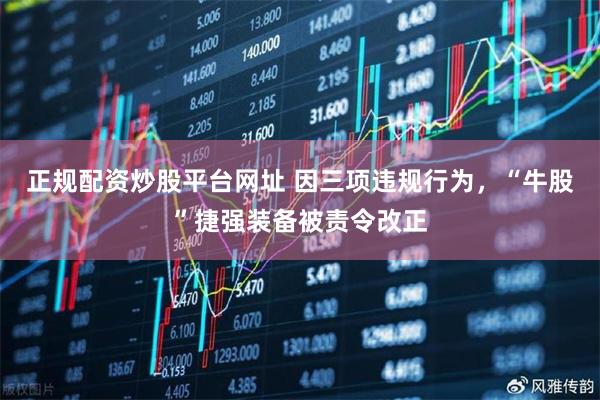 正规配资炒股平台网址 因三项违规行为，“牛股”捷强装备被责令改正