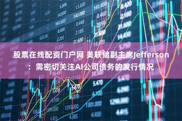 股票在线配资门户网 美联储副主席Jefferson：需密切关注AI公司债务的发行情况