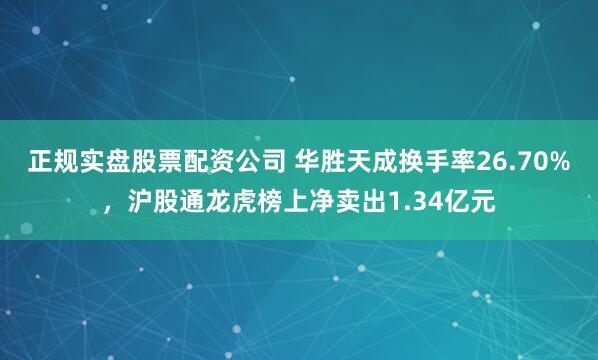 正规实盘股票配资公司 华胜天成换手率26.70%，沪股通龙虎榜上净卖出1.34亿元