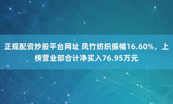 正规配资炒股平台网址 凤竹纺织振幅16.60%，上榜营业部合计净买入76.95万元