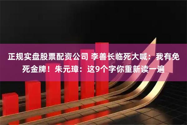 正规实盘股票配资公司 李善长临死大喊：我有免死金牌！朱元璋：这9个字你重新读一遍