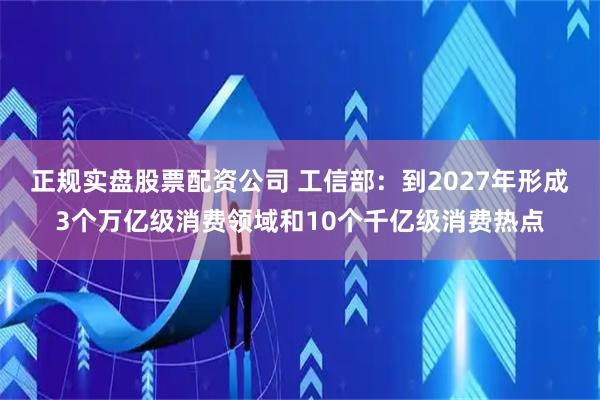 正规实盘股票配资公司 工信部:到2027年形成3个万亿级消费领域和10个千亿级消费热点
