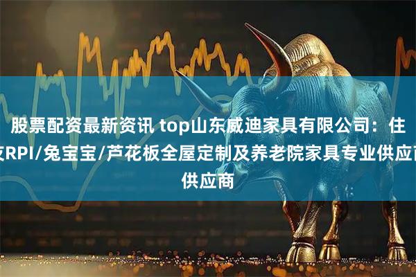 股票配资最新资讯 top山东威迪家具有限公司:住友RPI/兔宝宝/芦花板全屋定制及养老院家具专业供应商