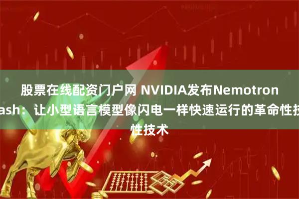 股票在线配资门户网 NVIDIA发布Nemotron-Flash:让小型语言模型像闪电一样快速运行的革命性技术