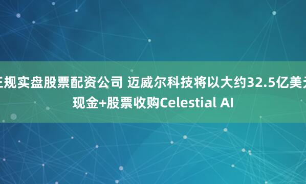 正规实盘股票配资公司 迈威尔科技将以大约32.5亿美元现金+股票收购Celestial AI