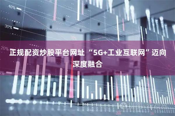 正规配资炒股平台网址 “5G+工业互联网”迈向深度融合