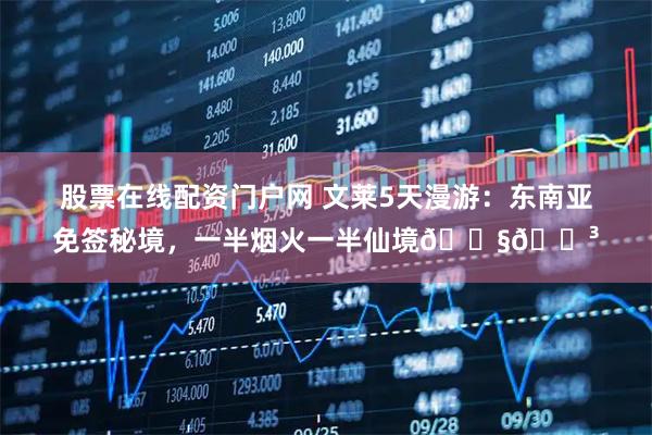 股票在线配资门户网 文莱5天漫游：东南亚免签秘境，一半烟火一半仙境🇧🇳