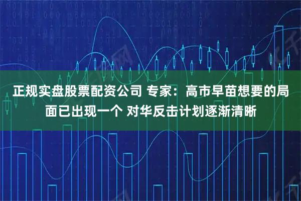 正规实盘股票配资公司 专家：高市早苗想要的局面已出现一个 对华反击计划逐渐清晰